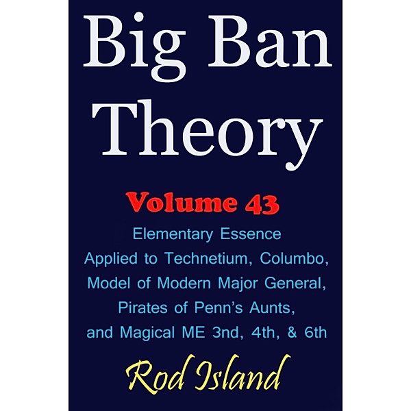 Big Ban Theory: Big Ban Theory: Elementary Essence Applied to Technetium, Columbo, Model of Modern Major General, Pirates of Penn’s Aunts, and Magical ME 3nd, 4th, & 6th, Volume 43, Rod Island