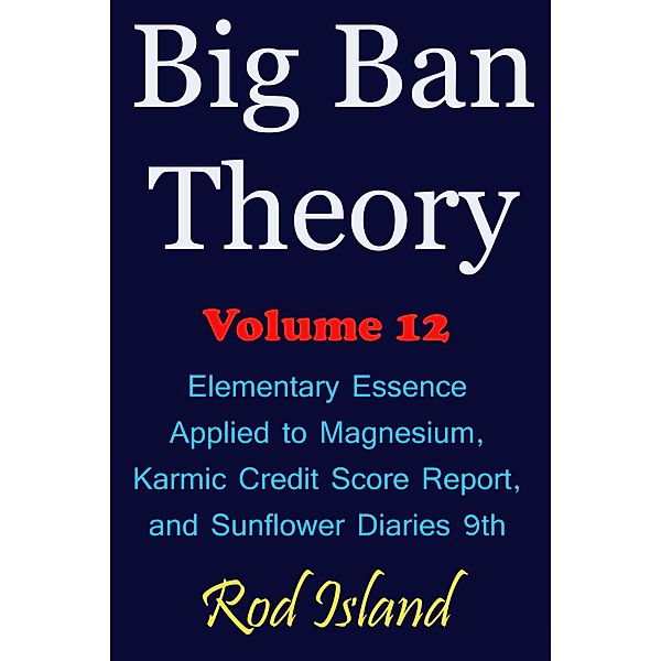 Big Ban Theory: Elementary Essence Applied to Magnesium,  Karmic Credit Score Report,  and Sunflower Diaries 9th, Volume 12 / Big Ban Theory, Rod Island