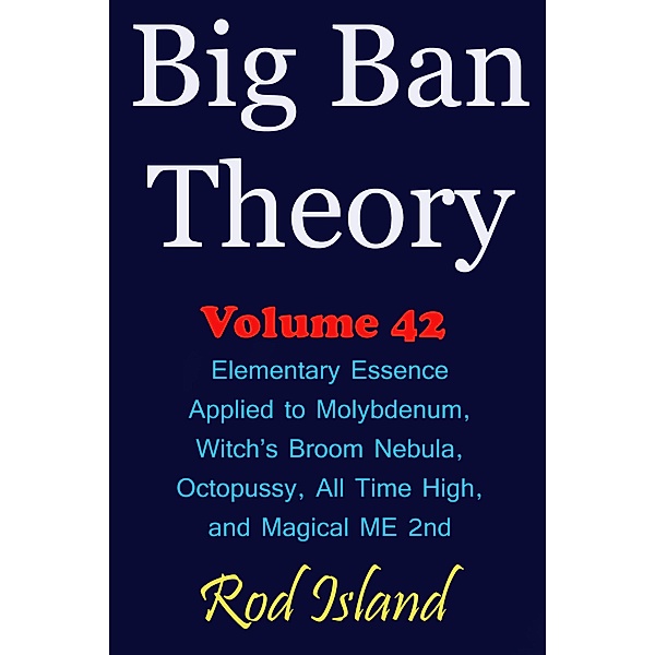 Big Ban Theory: Elementary Essence Applied to Molybdenum, Witch's Broom Nebula, Octopussy, All Time High, and Magical ME 2nd, Volume 42 / Big Ban Theory, Rod Island