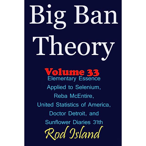 Big Ban Theory: Elementary Essence Applied to Selenium, Reba McEntire, United Statistics of America, Doctor Detroit, and Sunflower Diaries 31th, Volume 34 / Big Ban Theory, Rod Island
