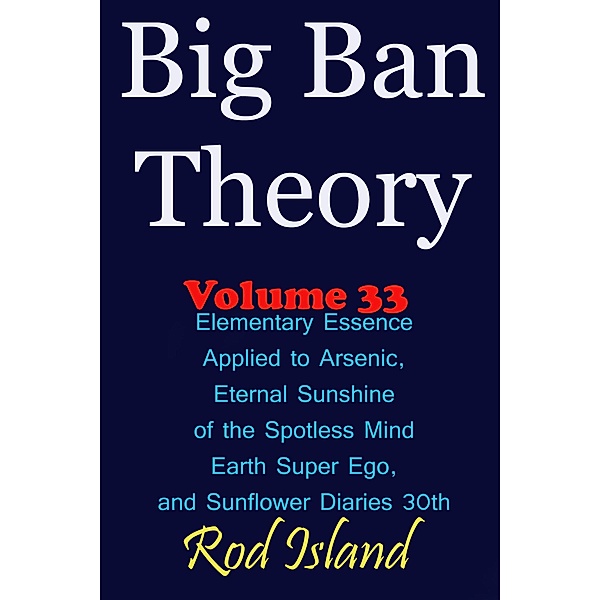 Big Ban Theory: Elementary Essence Applied to Arsenic, Eternal Sunshine of the Spotless Mind, Earth Super Ego, and Sunflower Diaries 30th, Volume 33 / Big Ban Theory, Rod Island