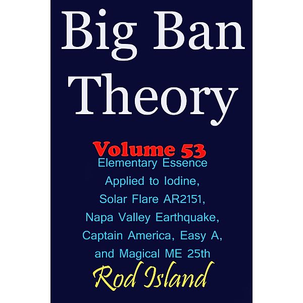 Big Ban Theory: Elementary Essence Applied to Iodine, Sunspot AR2151, Napa Valley Earthquake,  Captain America, Easy A, and Magical ME 25th, Volume 53 / Big Ban Theory, Rod Island