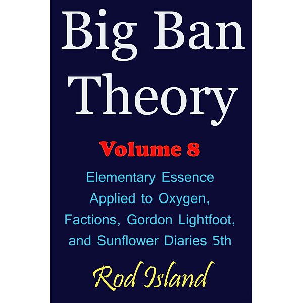 Big Ban Theory: Elementary Essence Applied to Oxygen,  Factions, Gordon Lightfoot,  and Sunflower Diaries 5th, Volume 8 / Big Ban Theory, Rod Island