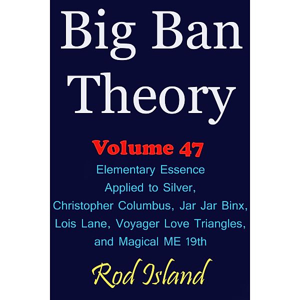 Big Ban Theory: Elementary Essence Applied to Silver, Christopher Columbus, Jar Jar Binx, Lois Lane, Voyager Love Triangles, and Magical ME 19th, Volume 47 / Big Ban Theory, Rod Island