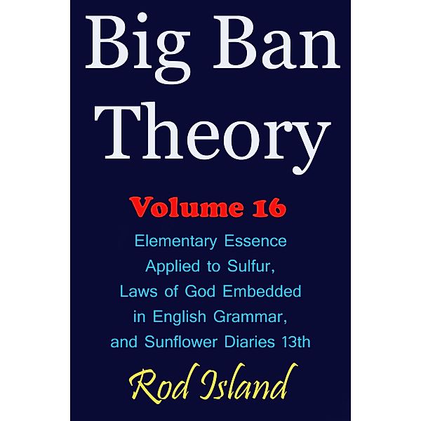 Big Ban Theory: Elementary Essence Applied to Sulfur,  Laws of God Embedded in English Grammar,  and Sunflower Diaries 13th, Volume 16 / Big Ban Theory, Rod Island