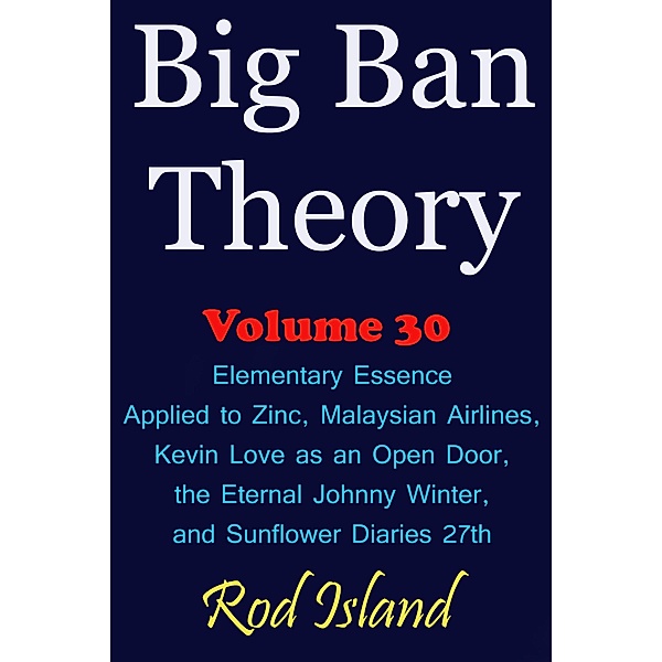 Big Ban Theory: Elementary Essence Applied to Zinc, Malaysian Airlines, Kevin Love as an Open Door, the Eternal Johnny Winter, and Sunflower Diaries 27th, Volume 30 / Big Ban Theory, Rod Island