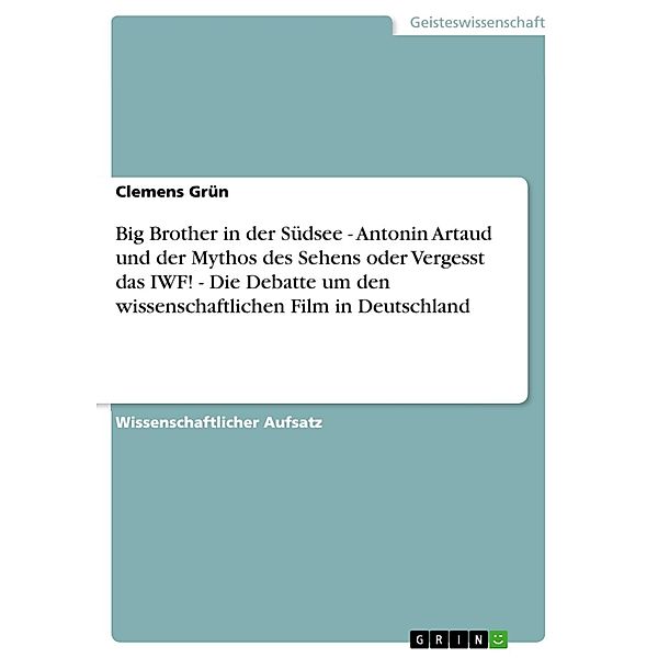 Big Brother in der Südsee - Antonin Artaud und der Mythos des Sehens oder Vergesst das IWF! - Die Debatte um den wissenschaftlichen Film in Deutschland, Clemens Grün