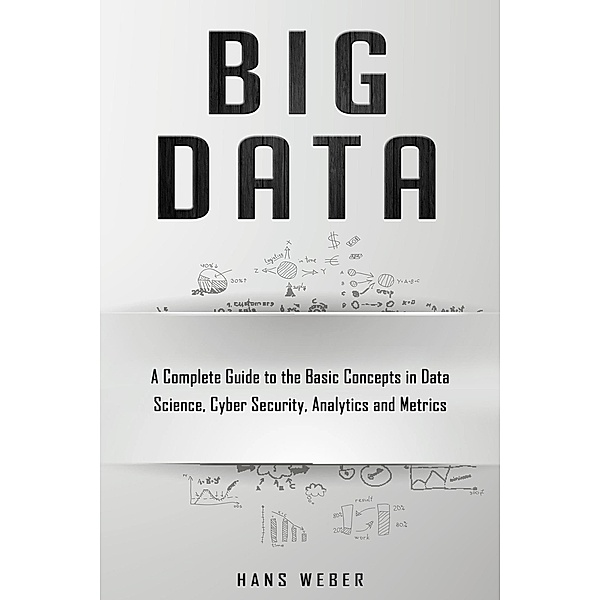 Big Data: A Complete Guide to the Basic Concepts in Data Science, Cyber Security, Analytics and Metrics, Hans Weber
