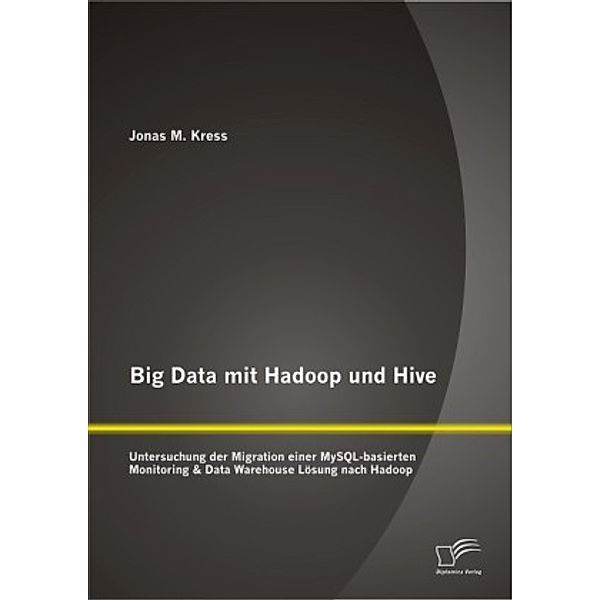 Big Data mit Hadoop und Hive: Untersuchung der Migration einer MySQL-basierten Monitoring & Data Warehouse Lösung nach H, Jonas M. Kress