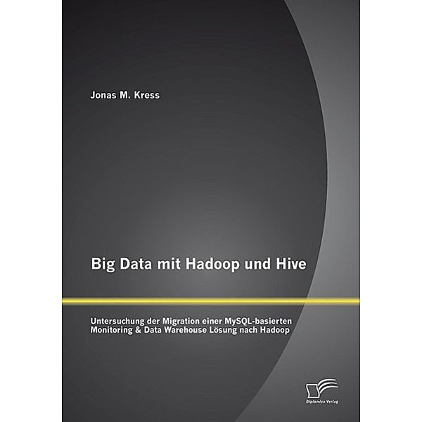 Big Data mit Hadoop und Hive: Untersuchung der Migration einer MySQL-basierten Monitoring & Data Warehouse Lösung nach Hadoop, Jonas Kress