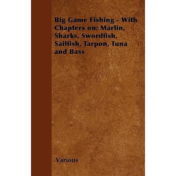 Big Game Fishing - With Chapters on: Marlin, Sharks, Swordfish, Sailfish, Tarpon, Tuna and Bass, Various authors