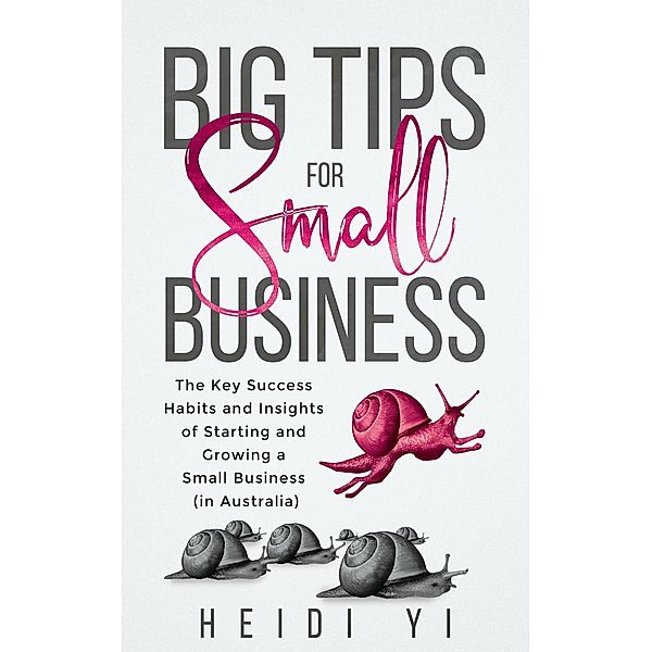 Big Tips For Small Business: The Key Success Habits and Insights of Starting and Growing a Small Business (in Australia), Heidi Yi
