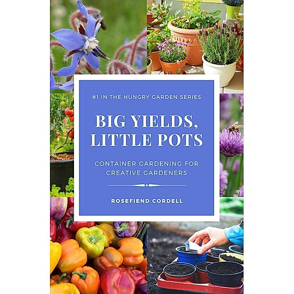 Big Yields, Little Pots: Container Gardening for Creative Gardeners (The Hungry Garden, #1) / The Hungry Garden, Rosefiend Cordell