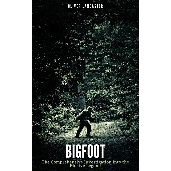 Bigfoot: The Comprehensive Investigation into the Elusive Legend, Oliver Lancaster