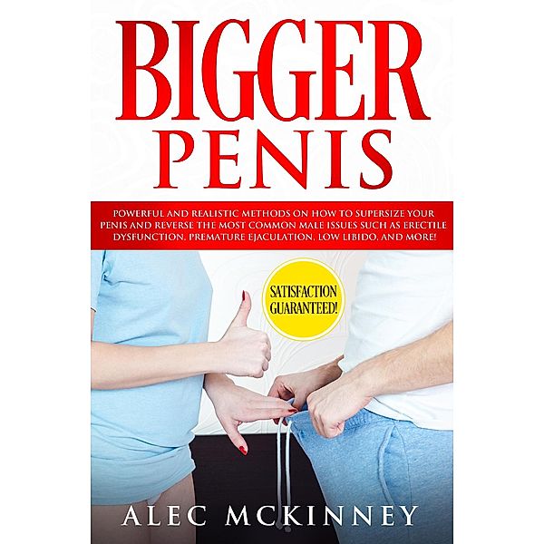 Bigger Penis: Powerful and Realistic Methods on How to Supersize your Penis and Reverse the Most Common Male Issues Such as Erectile Dysfunction, Premature Ejaculation, Low Libido, and More!, Alec McKinney