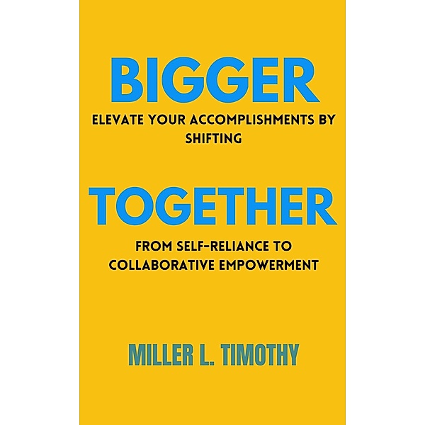 Bigger Together: Elevate Your Accomplishments by Shifting From Self-Reliance to Collaborative Empowerment, Miller L. Timothy