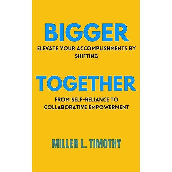 Bigger Together: Elevate Your Accomplishments by Shifting From Self-Reliance to Collaborative Empowerment, Miller L. Timothy