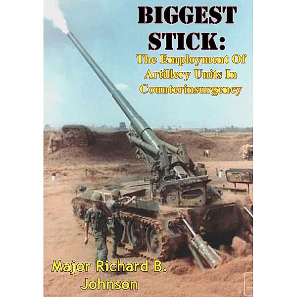 Biggest Stick: The Employment Of Artillery Units In Counterinsurgency, Major Richard B. Johnson