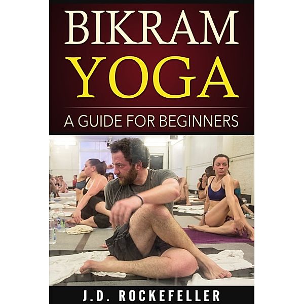 Bikram Yoga A Guide for Beginners, J.D. Rockefeller