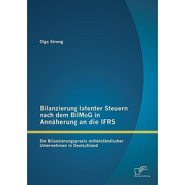 Bilanzierung latenter Steuern nach dem BilMoG in Annäherung an die IFRS: Die Bilanzierungspraxis mittelständischer Unternehmen in Deutschland, Olga Streng