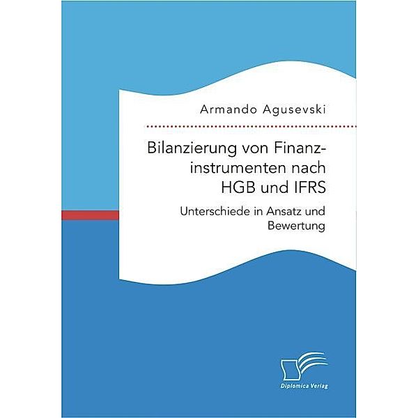 Bilanzierung von Finanzinstrumenten nach HGB und IFRS: Unterschiede in Ansatz und Bewertung, Armando Agusevski