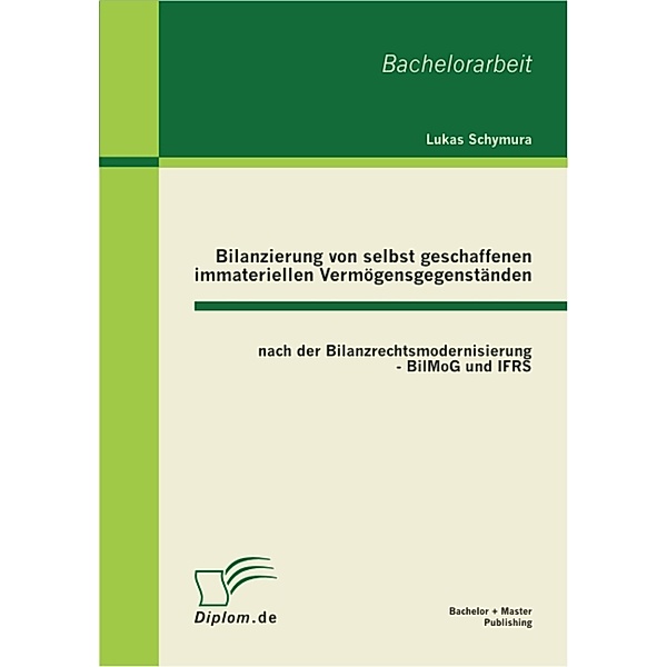 Bilanzierung von selbst geschaffenen immateriellen Vermögensgegenständen nach der Bilanzrechtsmodernisierung - BilMoG und IFRS, Lukas Schymura