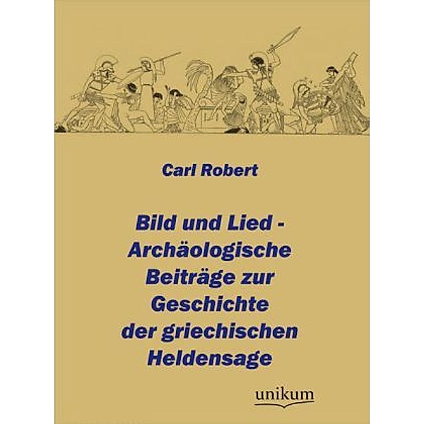 Bild und Lied - Archäologische Beiträge zur Geschichte der griechischen Heldensage, Carl Robert