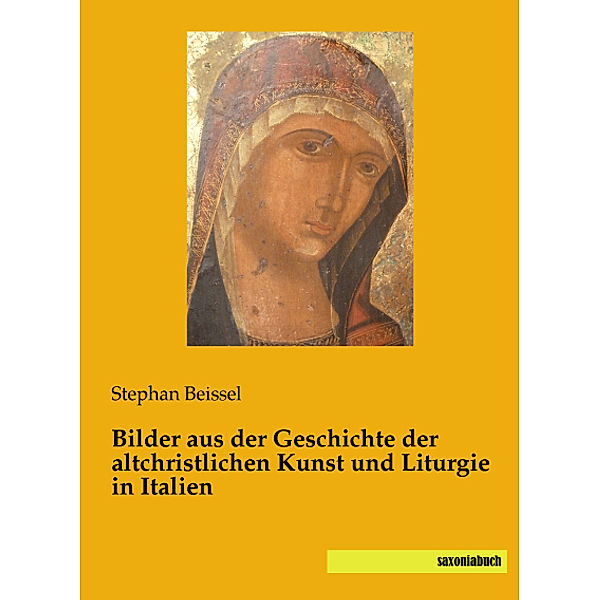 Bilder aus der Geschichte der altchristlichen Kunst und Liturgie in Italien, Stephan Beissel