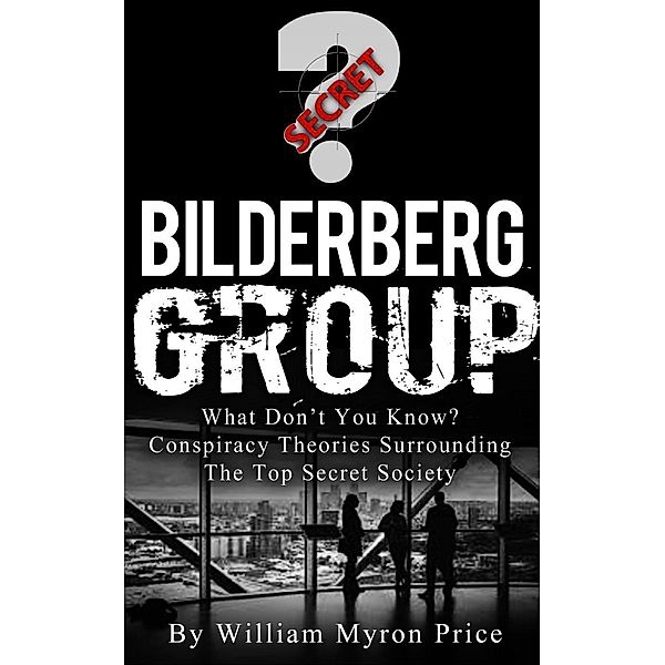 Bilderberg Group: What Don't You Know? Conspiracy Theories Surrounding The Top Secret Society (Secret Societies, #1), William Myron Price