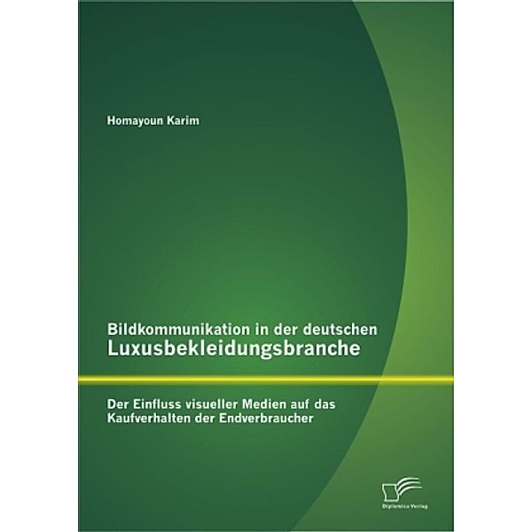 Bildkommunikation in der deutschen Luxusbekleidungsbranche: Der Einfluss visueller Medien auf das Kaufverhalten der Endverbraucher, Homayoun Karim