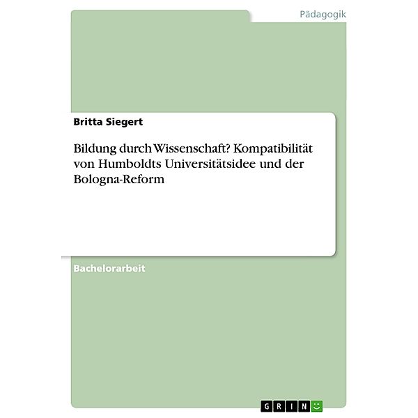 Bildung durch Wissenschaft? Kompatibilität von Humboldts Universitätsidee und der Bologna-Reform, Britta Siegert