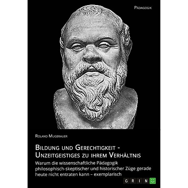 Bildung und Gerechtigkeit - Unzeitgeistiges zu ihrem Verhältnis / Bibliothek Problematisch-vernünftigen Philosophierens und Skeptischer Pädagogik Bd.Band 6, Roland Mugerauer