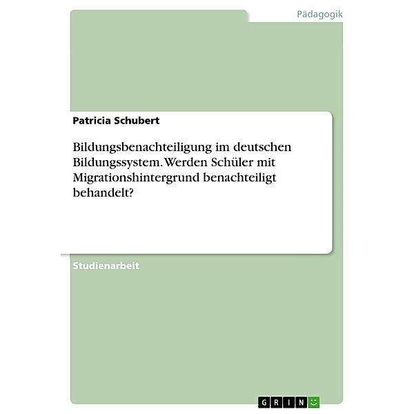Bildungsbenachteiligung im deutschen Bildungssystem. Werden Schüler mit Migrationshintergrund benachteiligt behandelt?, Patricia Schubert