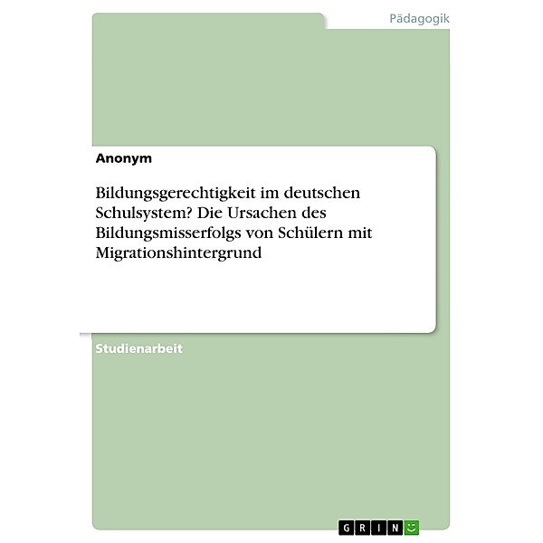 Bildungsgerechtigkeit im deutschen Schulsystem? Die Ursachen des Bildungsmisserfolgs von Schülern mit Migrationshintergrund