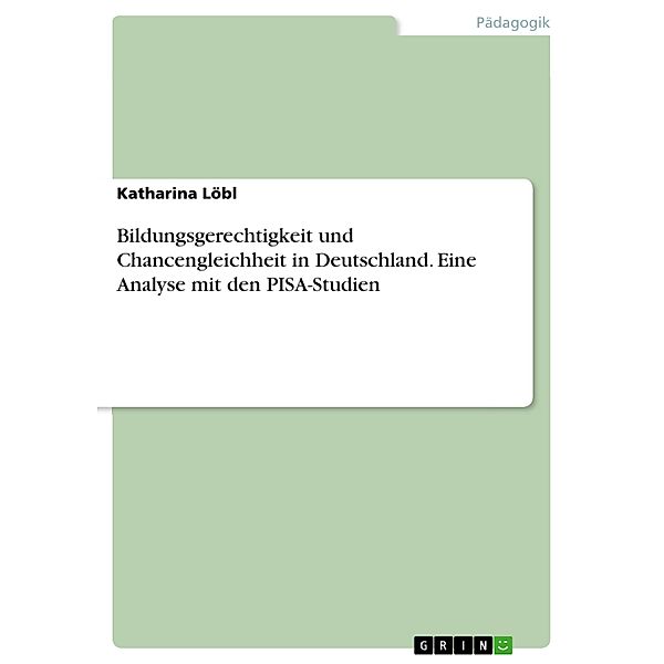 Bildungsgerechtigkeit und Chancengleichheit in Deutschland. Eine Analyse mit den PISA-Studien, Katharina Löbl