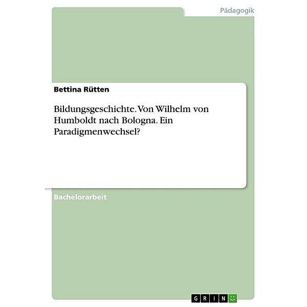 Bildungsgeschichte. Von Wilhelm von Humboldt nach Bologna. Ein Paradigmenwechsel?, Bettina Rütten