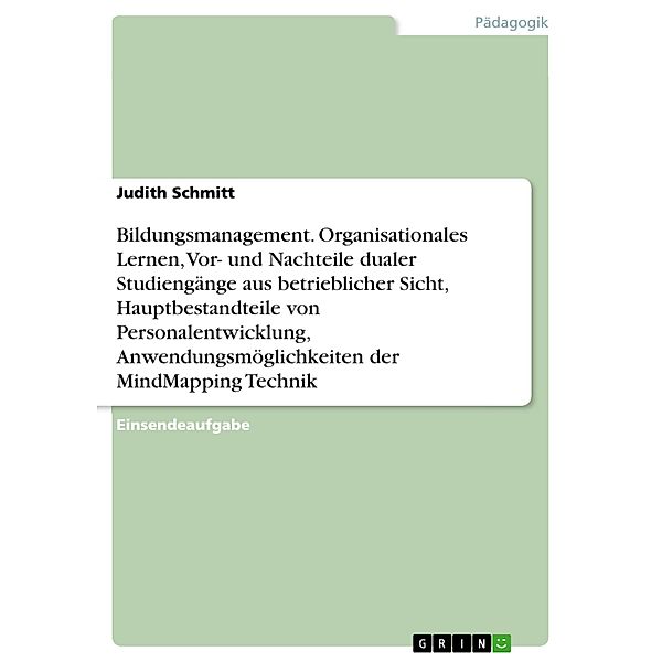 Bildungsmanagement. Organisationales Lernen, Vor- und Nachteile dualer Studiengänge aus betrieblicher Sicht, Hauptbestandteile von Personalentwicklung, Anwendungsmöglichkeiten der MindMapping Technik, Judith Schmitt