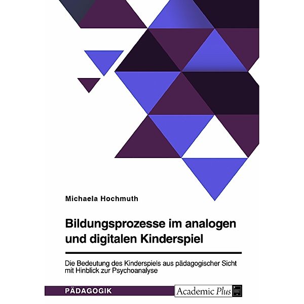 Bildungsprozesse im analogen und digitalen Kinderspiel. Die Bedeutung des Kinderspiels aus pädagogischer Sicht mit Hinblick zur Psychoanalyse, Michaela Hochmuth