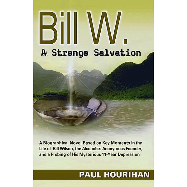 Bill W. A Strange Salvation: A Biographical Novel Based on Key Moments in the Life of Bill Wilson, the Alcoholics Anonymous Founder, and a Probing of His Mysterious 11-year Depression, Paul Hourihan