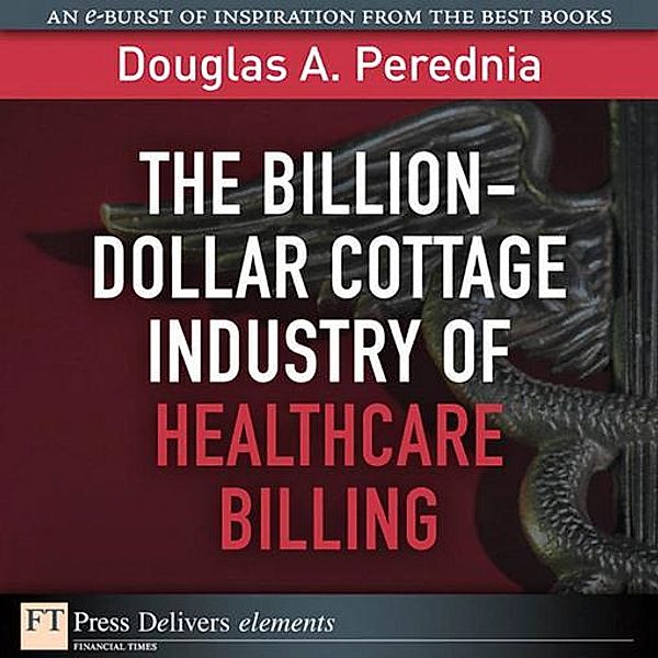 Billion-Dollar Cottage Industry of Healthcare Billing, The / FT Press Delivers Elements, Perednia Douglas A.