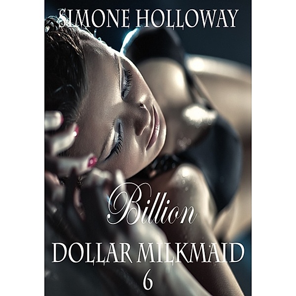 Billion Dollar Milkmaid 6: Milked By The Billionaire (Lactation Fetish, Erotic Romance), Simone Holloway