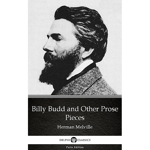 Billy Budd and Other Prose Pieces by Herman Melville - Delphi Classics (Illustrated) / Delphi Parts Edition (Herman Melville) Bd.14, Herman Melville