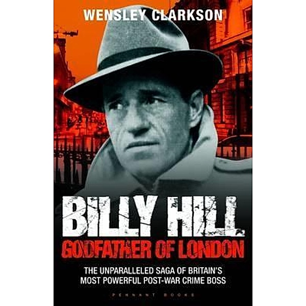 Billy Hill: Godfather of London - The Unparalleled Saga of Britain's Most Powerful Post-War Crime Boss, Wensley Clarkson