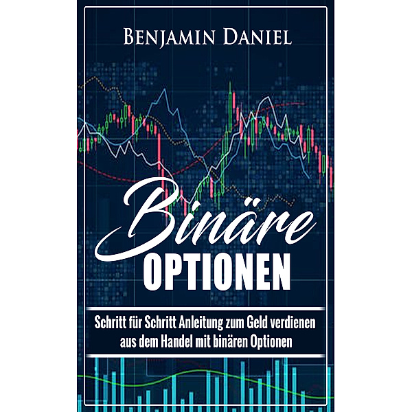 Binäre Optionen: Schritt für Schritt Anleitung zum Geld verdienen aus binären Optionen Trading, Benjamin Daniel
