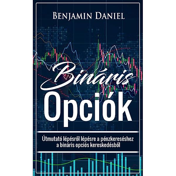 Bináris Opciók: Útmutató lépésrol lépésre a pénzkereséshez a bináris opciós kereskedésbol, Benjamin Daniel