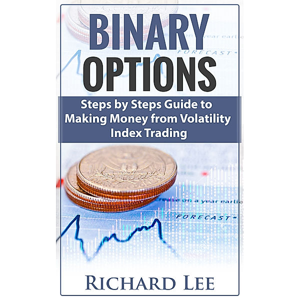 Binary Options: Steps by Steps Guide To Making Money From Volatility Index Trading, Richard Lee