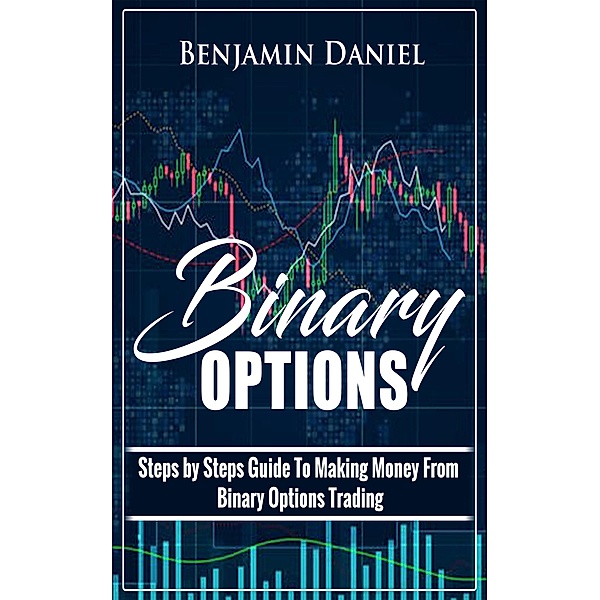 Binary Options: Steps by Steps Guide To Making Money From Binary Options Trading, Benjamin Daniel