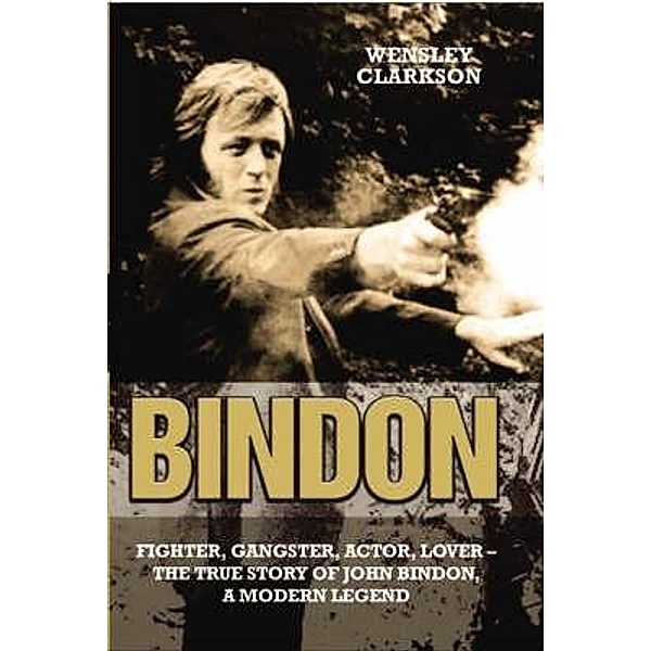 Bindon: Fighter, Gangster, Lover - The True Story of John Bindon, a Modern Legend, John C Bindon & Wensley Clarkson