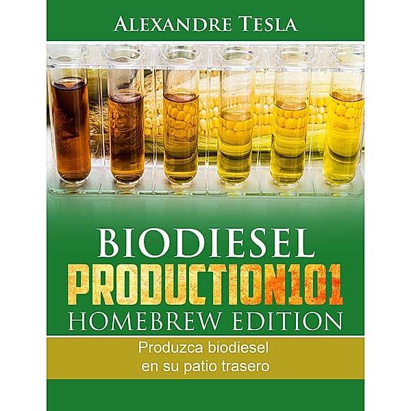 Biodiesel Production Homebrew Edition: Produzca biodiesel en su patio trasero, Alexandre Tesla