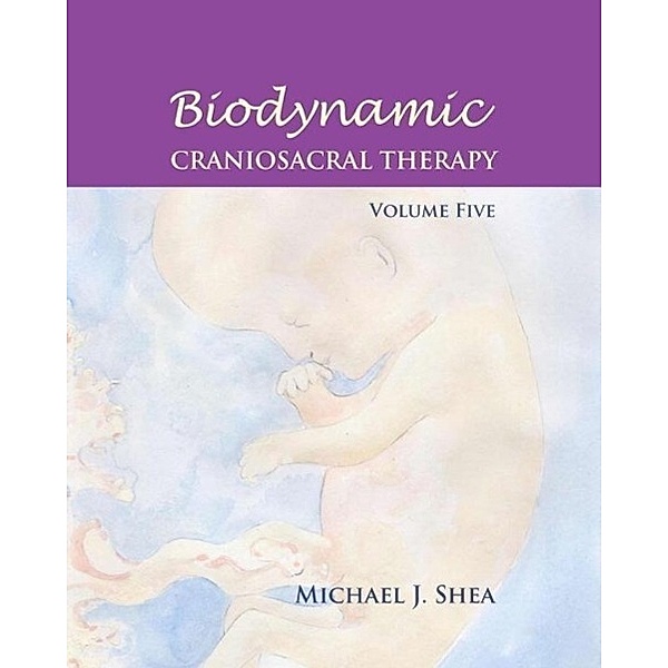 Biodynamic Craniosacral Therapy, Volume Five, Michael J. Shea
